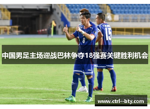 中国男足主场迎战巴林争夺18强赛关键胜利机会