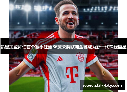 凯恩加盟拜仁首个赛季狂轰36球荣膺欧洲金靴成为新一代锋线巨星