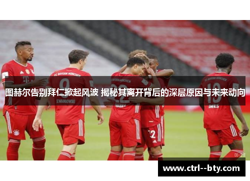 图赫尔告别拜仁掀起风波 揭秘其离开背后的深层原因与未来动向