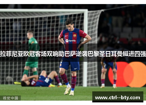 拉菲尼亚欧冠客场双响助巴萨逆袭巴黎圣日耳曼挺进四强