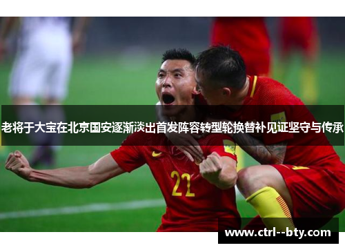 老将于大宝在北京国安逐渐淡出首发阵容转型轮换替补见证坚守与传承
