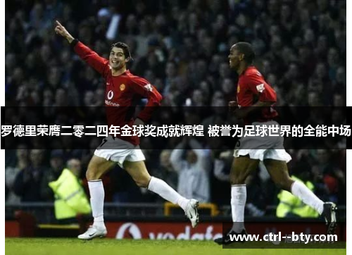 罗德里荣膺二零二四年金球奖成就辉煌 被誉为足球世界的全能中场