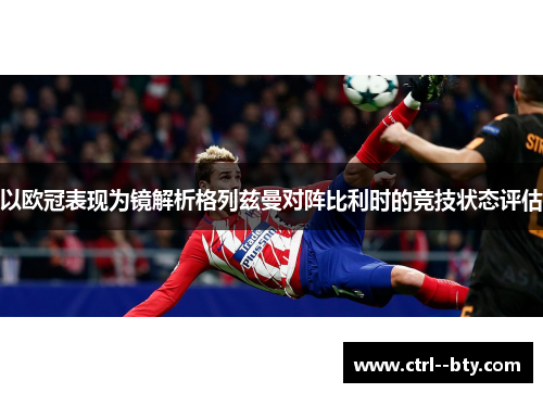 以欧冠表现为镜解析格列兹曼对阵比利时的竞技状态评估 以欧冠表现为镜解析格列兹曼对阵比利时的竞技状态评估