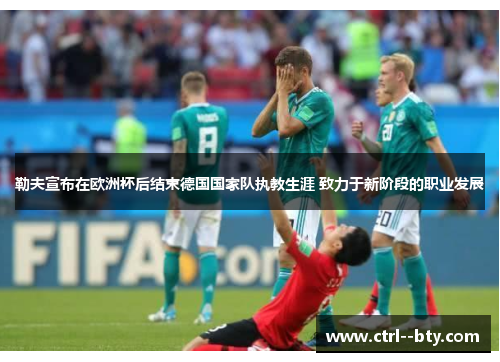 勒夫宣布在欧洲杯后结束德国国家队执教生涯 致力于新阶段的职业发展