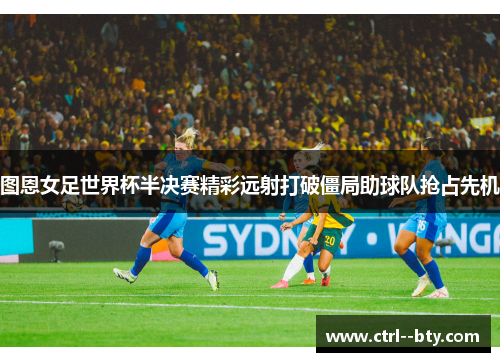 图恩女足世界杯半决赛精彩远射打破僵局助球队抢占先机
