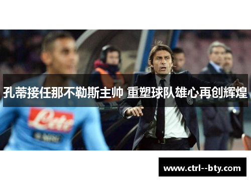 孔蒂接任那不勒斯主帅 重塑球队雄心再创辉煌
