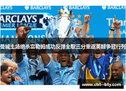 曼城主场绝杀富勒姆成功反弹全取三分重返英超争冠行列