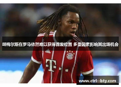 胡梅尔斯在罗马依然难以获得首发位置 多重因素影响其出场机会