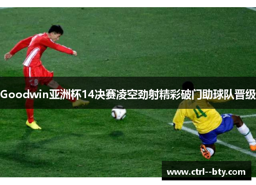 Goodwin亚洲杯14决赛凌空劲射精彩破门助球队晋级