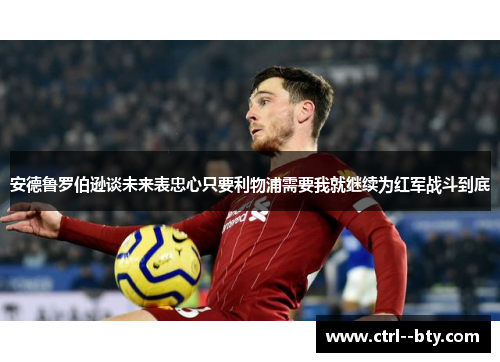 安德鲁罗伯逊谈未来表忠心只要利物浦需要我就继续为红军战斗到底