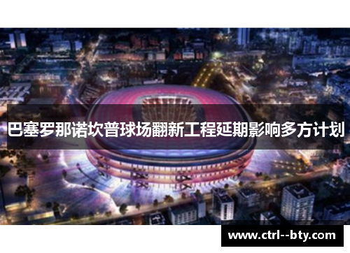 巴塞罗那诺坎普球场翻新工程延期影响多方计划