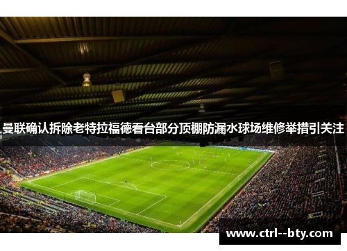 曼联确认拆除老特拉福德看台部分顶棚防漏水球场维修举措引关注