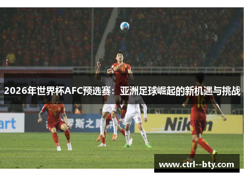 2026年世界杯AFC预选赛：亚洲足球崛起的新机遇与挑战