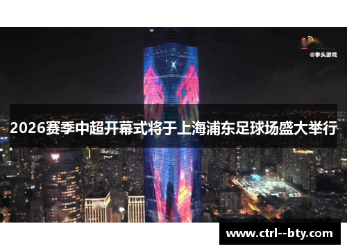 2026赛季中超开幕式将于上海浦东足球场盛大举行