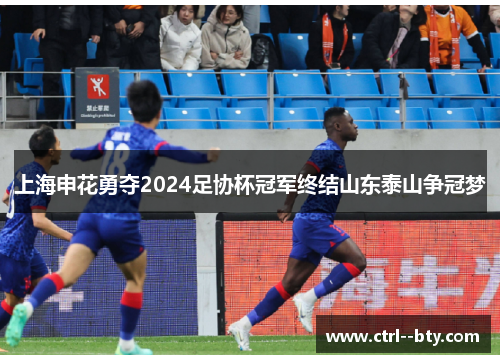 上海申花勇夺2024足协杯冠军终结山东泰山争冠梦