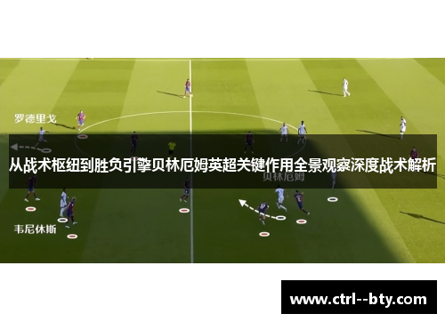 从战术枢纽到胜负引擎贝林厄姆英超关键作用全景观察深度战术解析 从战术枢纽到胜负引擎贝林厄姆英超关键作用全景观察深度战术解析