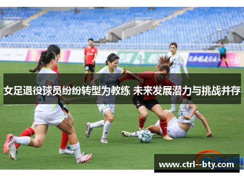 女足退役球员纷纷转型为教练 未来发展潜力与挑战并存