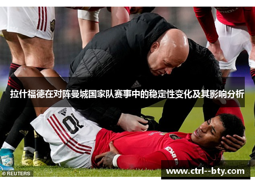 拉什福德在对阵曼城国家队赛事中的稳定性变化及其影响分析 拉什福德在对阵曼城国家队赛事中的稳定性变化及其影响分析