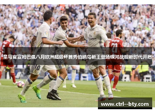 皇马官宣姆巴佩八月欧洲超级杯首秀伯纳乌新王登场银河战舰新时代开启