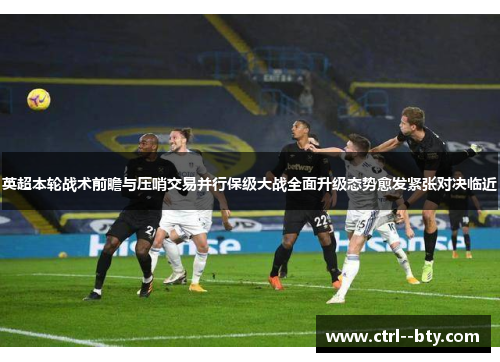 英超本轮战术前瞻与压哨交易并行保级大战全面升级态势愈发紧张对决临近 英超本轮战术前瞻与压哨交易并行保级大战全面升级态势愈发紧张对决临近