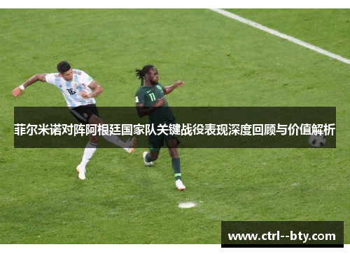 菲尔米诺对阵阿根廷国家队关键战役表现深度回顾与价值解析