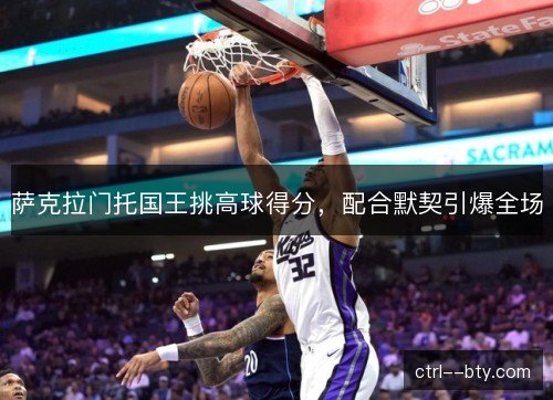 萨克拉门托国王挑高球得分，配合默契引爆全场