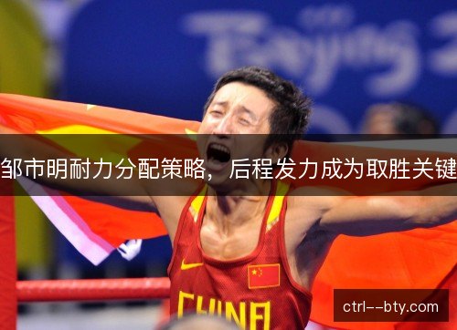 邹市明耐力分配策略，后程发力成为取胜关键