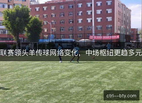 联赛领头羊传球网络变化，中场枢纽更趋多元