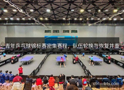 青年乒乓球锦标赛密集赛程，队伍轮换与恢复并重